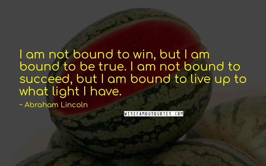 Abraham Lincoln Quotes: I am not bound to win, but I am bound to be true. I am not bound to succeed, but I am bound to live up to what light I have.