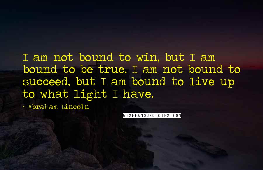 Abraham Lincoln Quotes: I am not bound to win, but I am bound to be true. I am not bound to succeed, but I am bound to live up to what light I have.