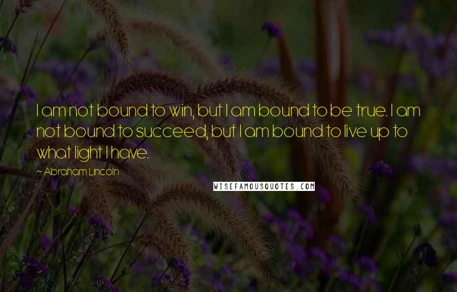 Abraham Lincoln Quotes: I am not bound to win, but I am bound to be true. I am not bound to succeed, but I am bound to live up to what light I have.