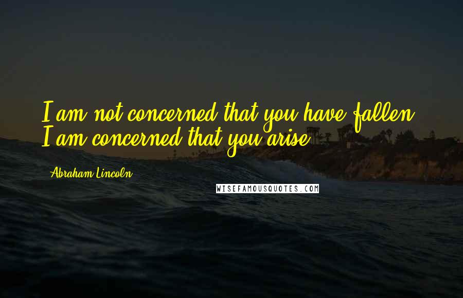 Abraham Lincoln Quotes: I am not concerned that you have fallen I am concerned that you arise.