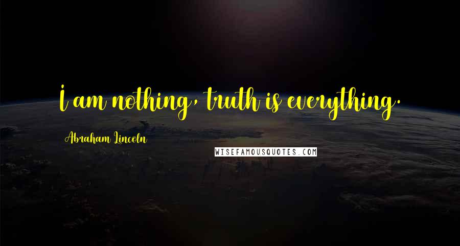 Abraham Lincoln Quotes: I am nothing, truth is everything.