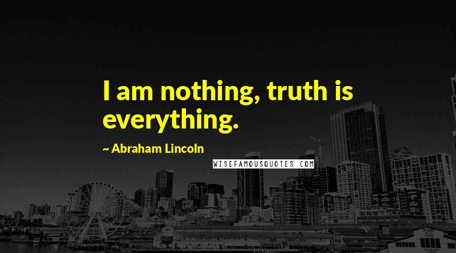 Abraham Lincoln Quotes: I am nothing, truth is everything.