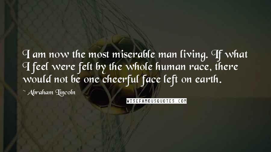 Abraham Lincoln Quotes: I am now the most miserable man living. If what I feel were felt by the whole human race, there would not be one cheerful face left on earth.