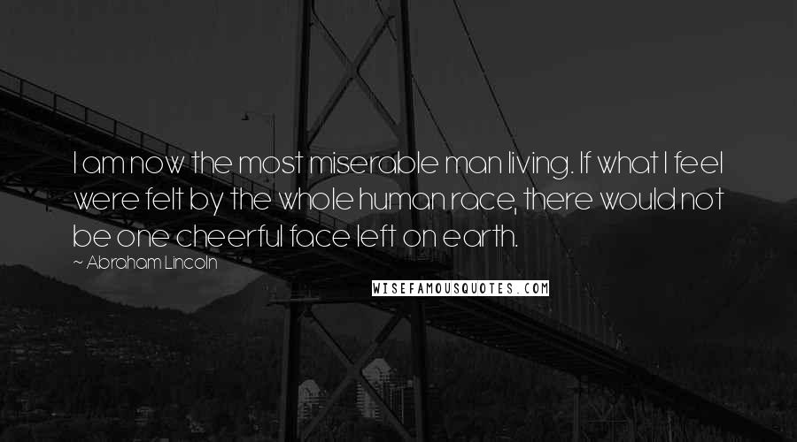 Abraham Lincoln Quotes: I am now the most miserable man living. If what I feel were felt by the whole human race, there would not be one cheerful face left on earth.