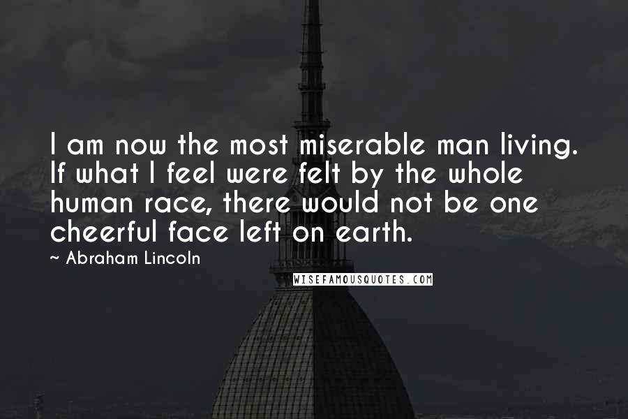 Abraham Lincoln Quotes: I am now the most miserable man living. If what I feel were felt by the whole human race, there would not be one cheerful face left on earth.