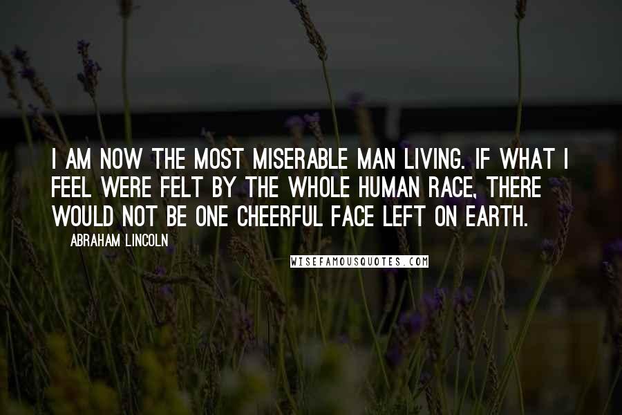 Abraham Lincoln Quotes: I am now the most miserable man living. If what I feel were felt by the whole human race, there would not be one cheerful face left on earth.