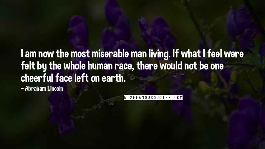 Abraham Lincoln Quotes: I am now the most miserable man living. If what I feel were felt by the whole human race, there would not be one cheerful face left on earth.