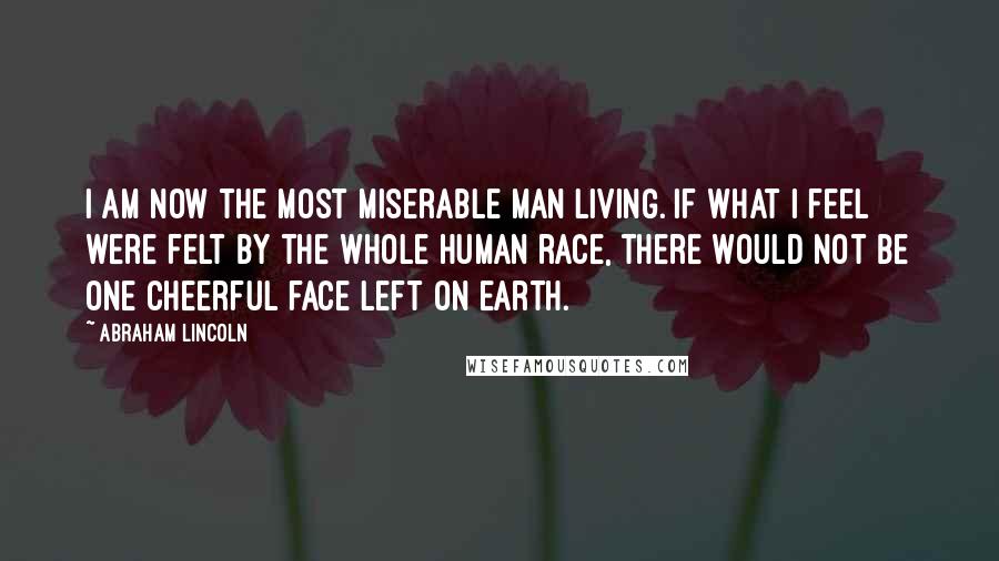 Abraham Lincoln Quotes: I am now the most miserable man living. If what I feel were felt by the whole human race, there would not be one cheerful face left on earth.