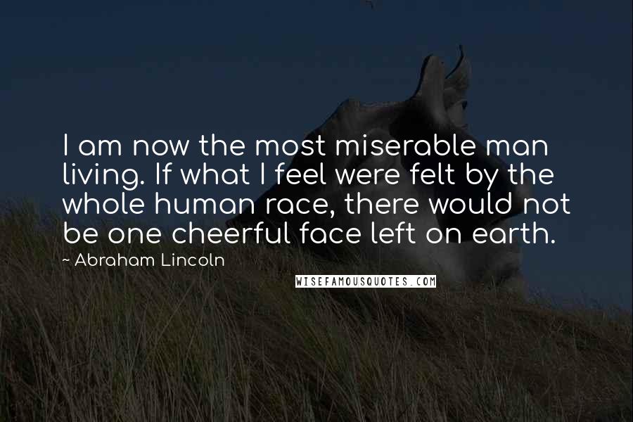 Abraham Lincoln Quotes: I am now the most miserable man living. If what I feel were felt by the whole human race, there would not be one cheerful face left on earth.