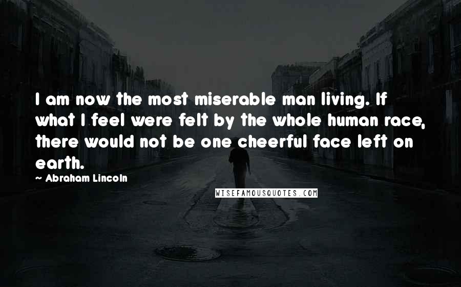Abraham Lincoln Quotes: I am now the most miserable man living. If what I feel were felt by the whole human race, there would not be one cheerful face left on earth.