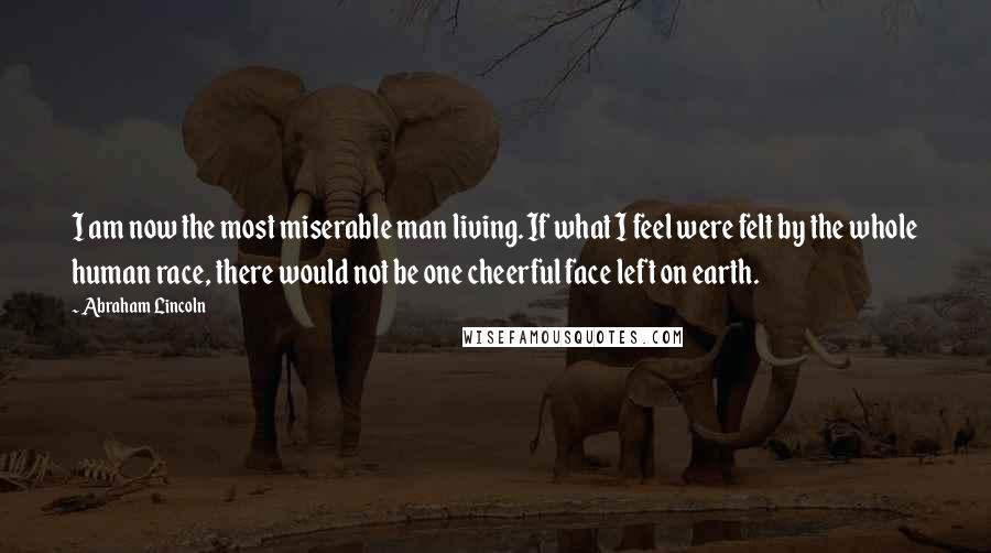 Abraham Lincoln Quotes: I am now the most miserable man living. If what I feel were felt by the whole human race, there would not be one cheerful face left on earth.