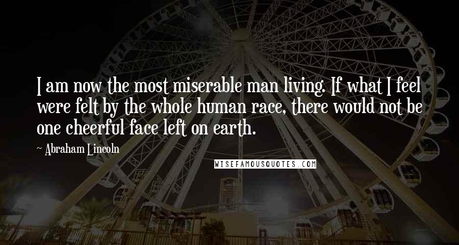 Abraham Lincoln Quotes: I am now the most miserable man living. If what I feel were felt by the whole human race, there would not be one cheerful face left on earth.