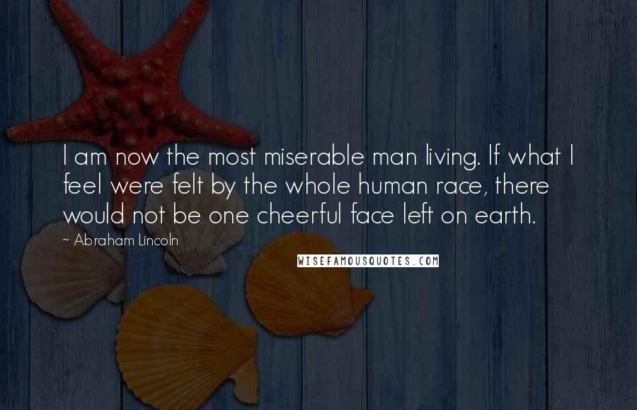 Abraham Lincoln Quotes: I am now the most miserable man living. If what I feel were felt by the whole human race, there would not be one cheerful face left on earth.