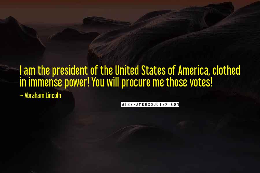 Abraham Lincoln Quotes: I am the president of the United States of America, clothed in immense power! You will procure me those votes!