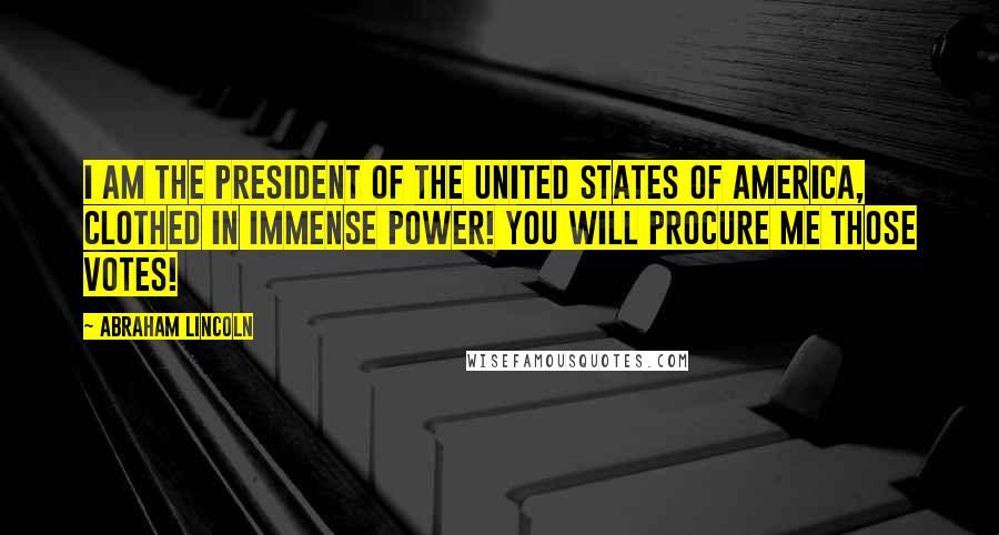 Abraham Lincoln Quotes: I am the president of the United States of America, clothed in immense power! You will procure me those votes!