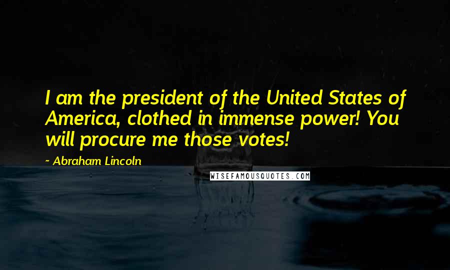 Abraham Lincoln Quotes: I am the president of the United States of America, clothed in immense power! You will procure me those votes!