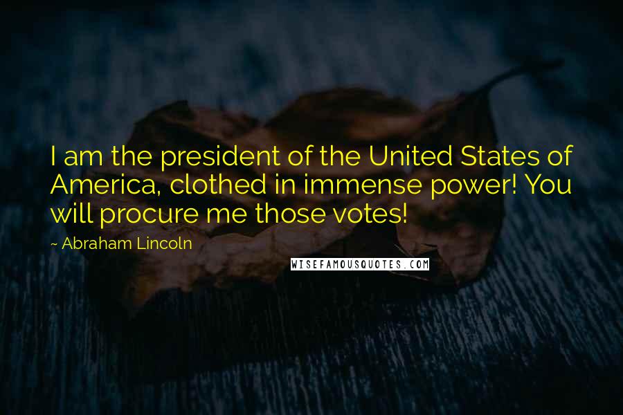 Abraham Lincoln Quotes: I am the president of the United States of America, clothed in immense power! You will procure me those votes!