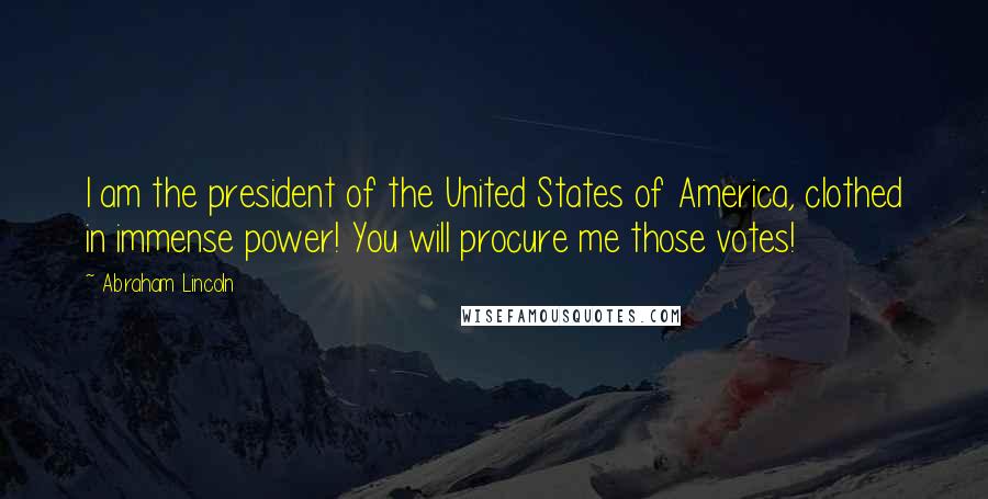 Abraham Lincoln Quotes: I am the president of the United States of America, clothed in immense power! You will procure me those votes!