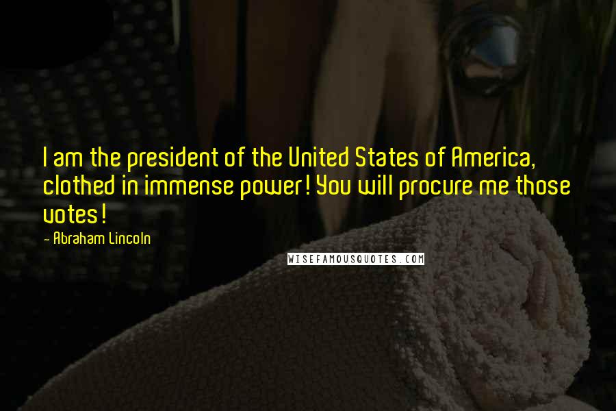 Abraham Lincoln Quotes: I am the president of the United States of America, clothed in immense power! You will procure me those votes!