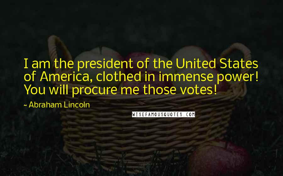 Abraham Lincoln Quotes: I am the president of the United States of America, clothed in immense power! You will procure me those votes!