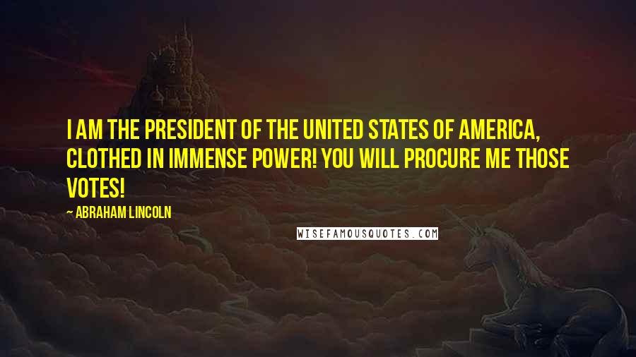 Abraham Lincoln Quotes: I am the president of the United States of America, clothed in immense power! You will procure me those votes!
