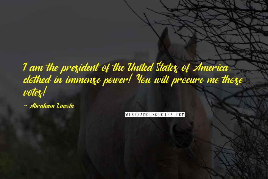 Abraham Lincoln Quotes: I am the president of the United States of America, clothed in immense power! You will procure me those votes!