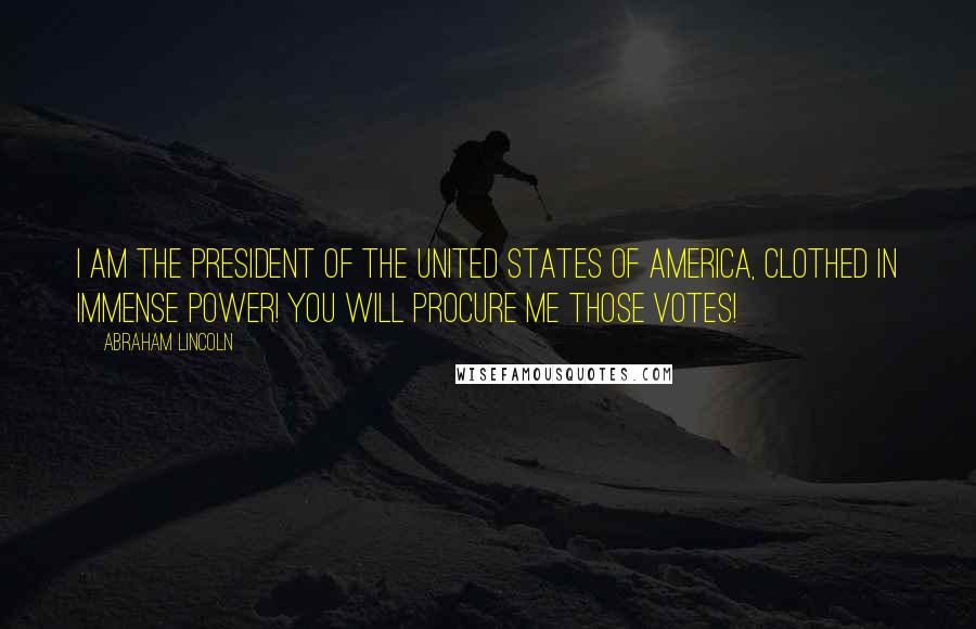 Abraham Lincoln Quotes: I am the president of the United States of America, clothed in immense power! You will procure me those votes!
