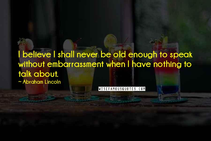 Abraham Lincoln Quotes: I believe I shall never be old enough to speak without embarrassment when I have nothing to talk about.