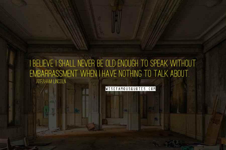 Abraham Lincoln Quotes: I believe I shall never be old enough to speak without embarrassment when I have nothing to talk about.