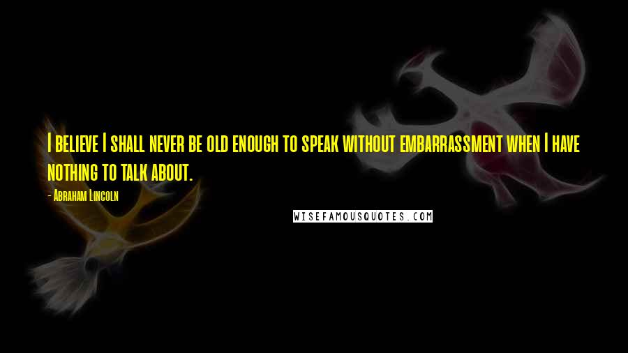 Abraham Lincoln Quotes: I believe I shall never be old enough to speak without embarrassment when I have nothing to talk about.