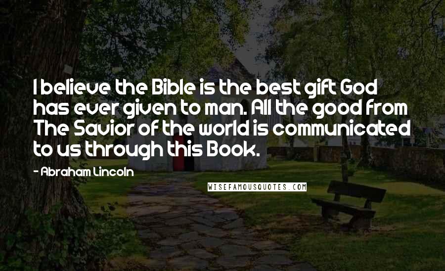 Abraham Lincoln Quotes: I believe the Bible is the best gift God has ever given to man. All the good from The Savior of the world is communicated to us through this Book.