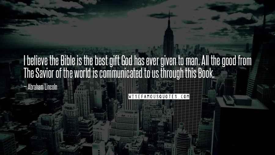 Abraham Lincoln Quotes: I believe the Bible is the best gift God has ever given to man. All the good from The Savior of the world is communicated to us through this Book.