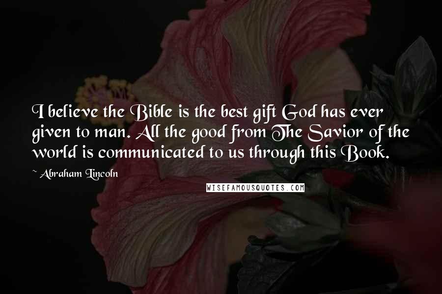 Abraham Lincoln Quotes: I believe the Bible is the best gift God has ever given to man. All the good from The Savior of the world is communicated to us through this Book.