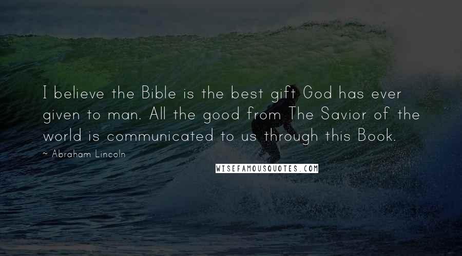 Abraham Lincoln Quotes: I believe the Bible is the best gift God has ever given to man. All the good from The Savior of the world is communicated to us through this Book.