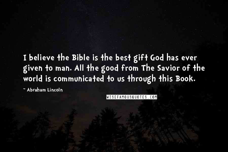 Abraham Lincoln Quotes: I believe the Bible is the best gift God has ever given to man. All the good from The Savior of the world is communicated to us through this Book.