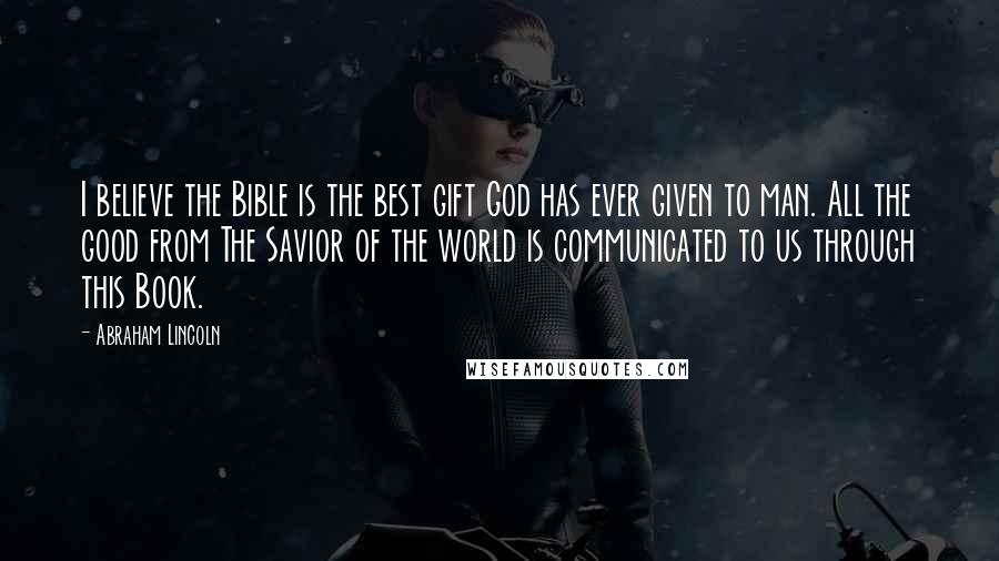 Abraham Lincoln Quotes: I believe the Bible is the best gift God has ever given to man. All the good from The Savior of the world is communicated to us through this Book.