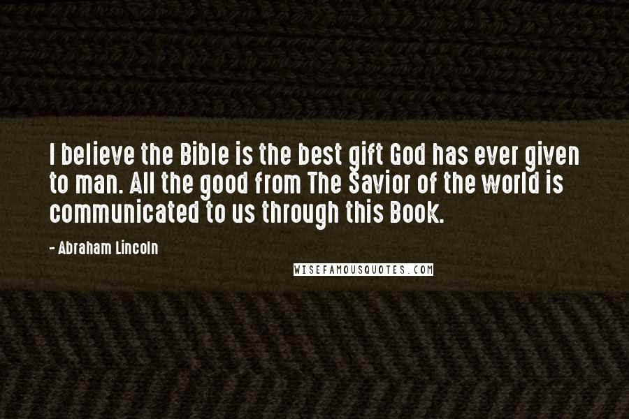 Abraham Lincoln Quotes: I believe the Bible is the best gift God has ever given to man. All the good from The Savior of the world is communicated to us through this Book.