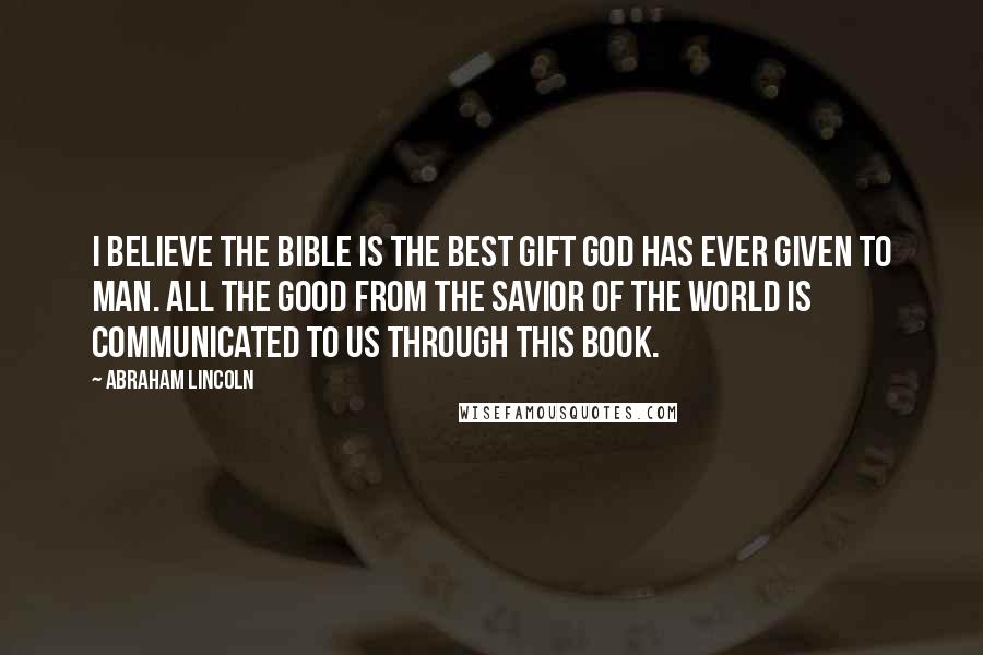 Abraham Lincoln Quotes: I believe the Bible is the best gift God has ever given to man. All the good from The Savior of the world is communicated to us through this Book.