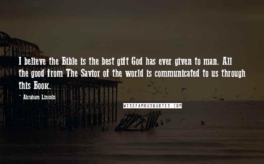 Abraham Lincoln Quotes: I believe the Bible is the best gift God has ever given to man. All the good from The Savior of the world is communicated to us through this Book.