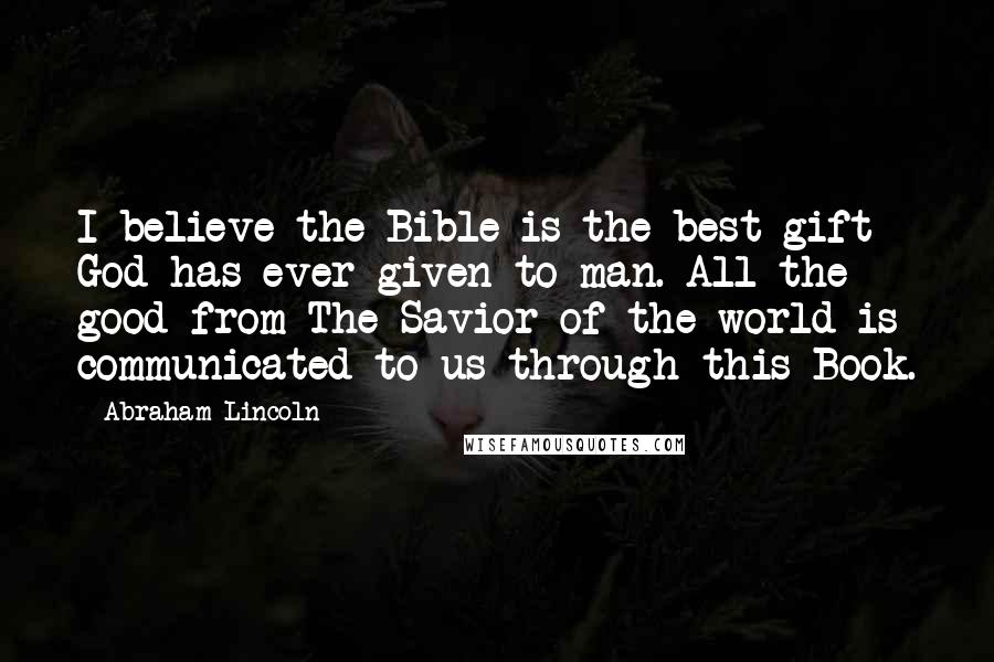 Abraham Lincoln Quotes: I believe the Bible is the best gift God has ever given to man. All the good from The Savior of the world is communicated to us through this Book.