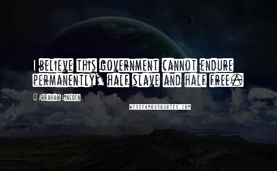Abraham Lincoln Quotes: I believe this government cannot endure permanently, half slave and half free.