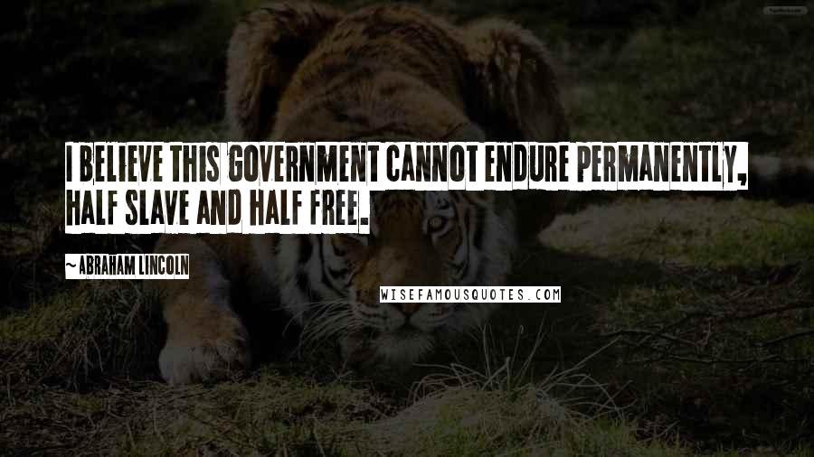 Abraham Lincoln Quotes: I believe this government cannot endure permanently, half slave and half free.