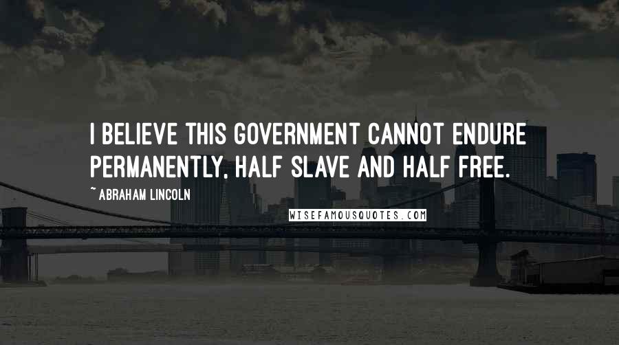 Abraham Lincoln Quotes: I believe this government cannot endure permanently, half slave and half free.