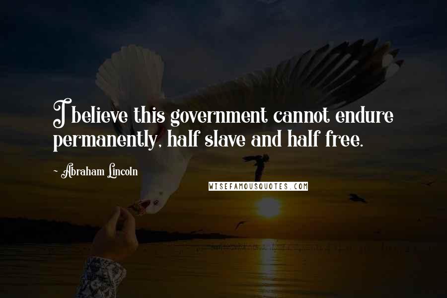 Abraham Lincoln Quotes: I believe this government cannot endure permanently, half slave and half free.