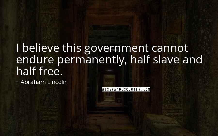 Abraham Lincoln Quotes: I believe this government cannot endure permanently, half slave and half free.