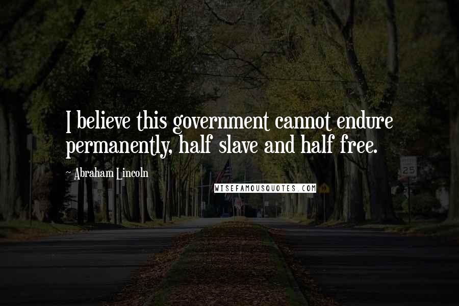 Abraham Lincoln Quotes: I believe this government cannot endure permanently, half slave and half free.