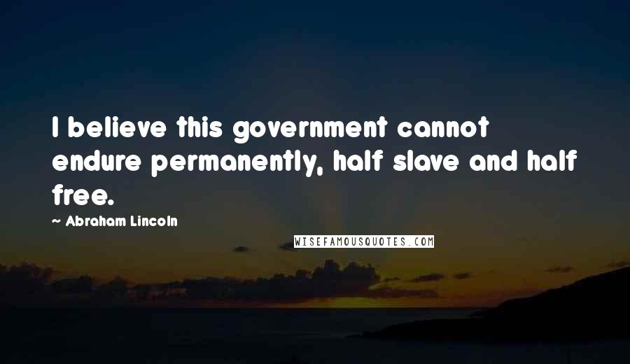 Abraham Lincoln Quotes: I believe this government cannot endure permanently, half slave and half free.