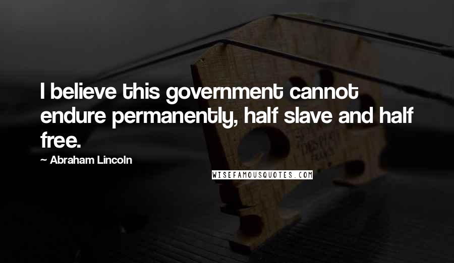 Abraham Lincoln Quotes: I believe this government cannot endure permanently, half slave and half free.