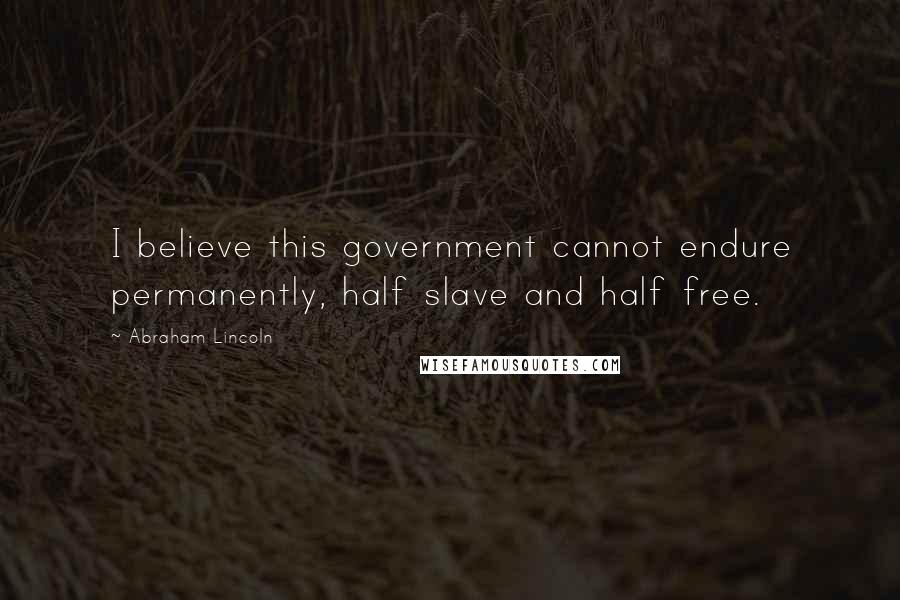 Abraham Lincoln Quotes: I believe this government cannot endure permanently, half slave and half free.