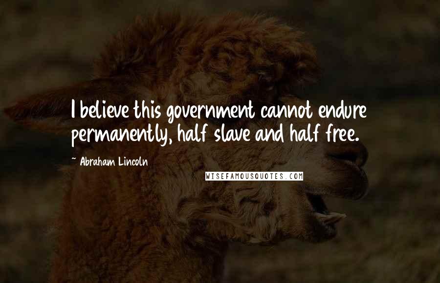 Abraham Lincoln Quotes: I believe this government cannot endure permanently, half slave and half free.